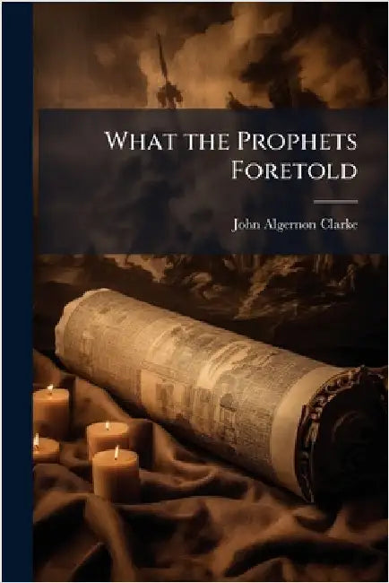 What the Prophets Foretold by John Algernon Clarke