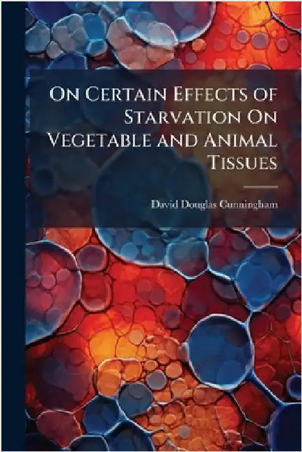 On Certain Effects of Starvation On Vegetable and Animal Tissues by David Douglas Cunningham