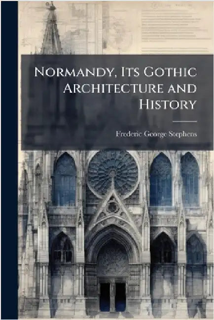 Normandy, Its Gothic Architecture and History by Stephens, Frederic George
