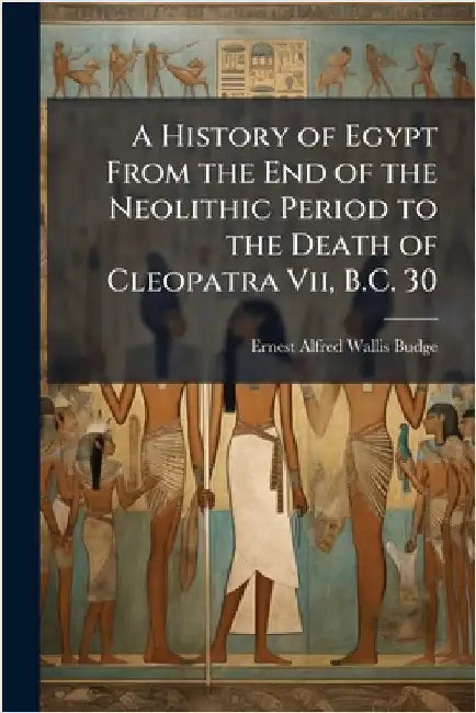 A History of Egypt From the End of the Neolithic Period to the Death of Cleopatra Vii, B.C. 30 by E. A. Wallis Budge