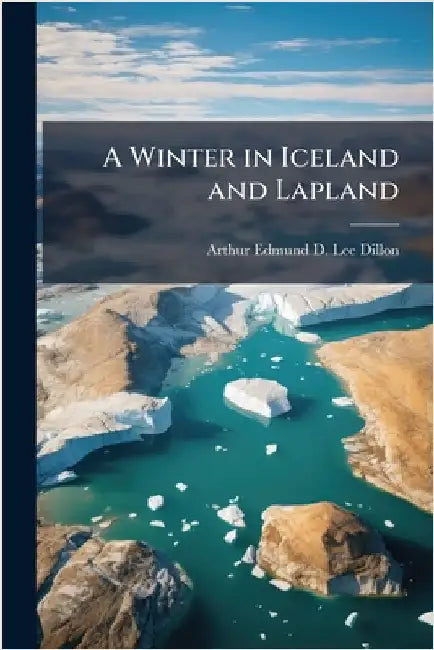A Winter in Iceland and Lapland by Arthur Edmund D. Lee- Dillon