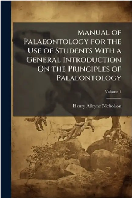 Manual of Palaeontology for the Use of Students With a General Introduction On the Principles of Palaeontology by Henry Alleyne Nicholson