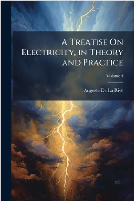 A Treatise On Electricity, in Theory and Practice by Auguste De La Rive