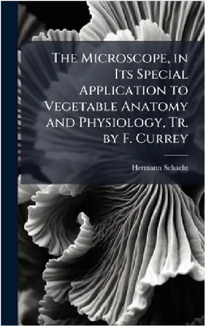 The Microscope, in Its Special Application to Vegetable Anatomy and Physiology, Tr. by F. Currey by Hermann Schacht