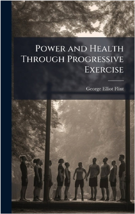 Power and Health Through Progressive Exercise by George Elliot Flint