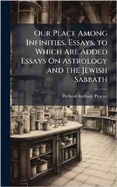 Our Place Among Infinities, Essays. to Which Are Added Essays On Astrology and the Jewish Sabbath by Proctor, Richard Anthony