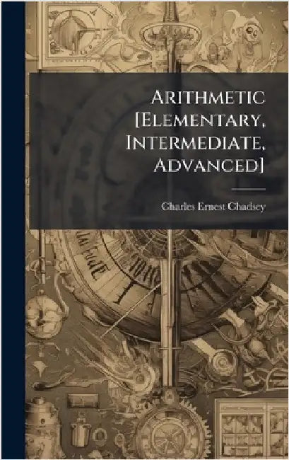 Arithmetic [Elementary, Intermediate, Advanced] by Chadsey, Charles Ernest