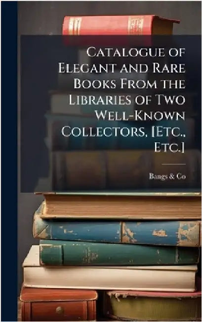 Catalogue of Elegant and Rare Books From the Libraries of Two Well-Known Collectors, [Etc., Etc.] by &. Co, Bangs