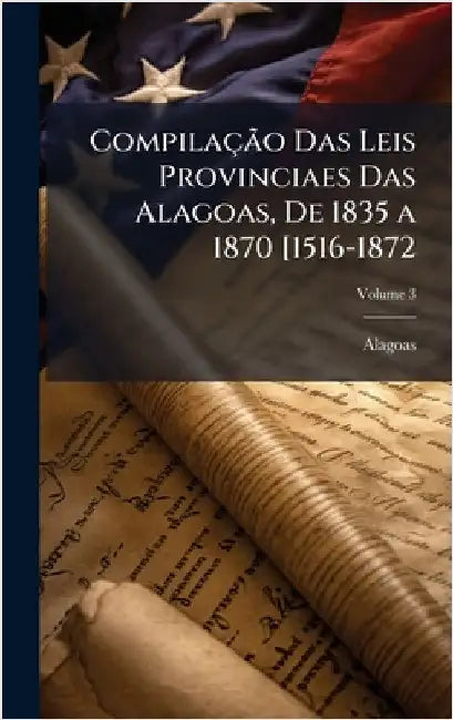 CompilaçÃ£o Das Leis Provinciaes Das Alagoas, De 1835 a 1870 [1516-1872 by Alagoas