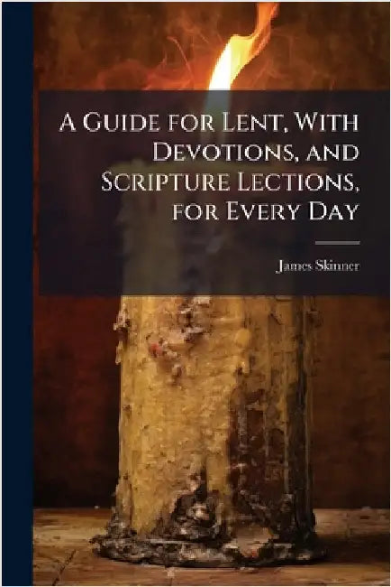 A Guide for Lent, With Devotions, and Scripture Lections, for Every Day by James Skinner