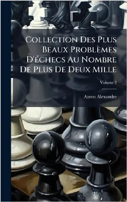 Collection Des Plus Beaux Problèmes D'Ã(c)checs Au Nombre De Plus De Deux Mille by Alexandre, Aaron