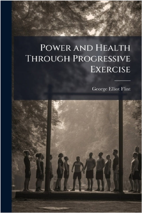 Power and Health Through Progressive Exercise by George Elliot Flint