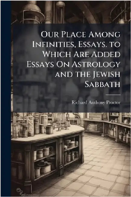 Our Place Among Infinities, Essays. to Which Are Added Essays On Astrology and the Jewish Sabbath by Richard Anthony Proctor