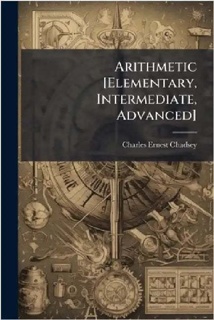 Arithmetic [Elementary, Intermediate, Advanced] by Charles Ernest Chadsey