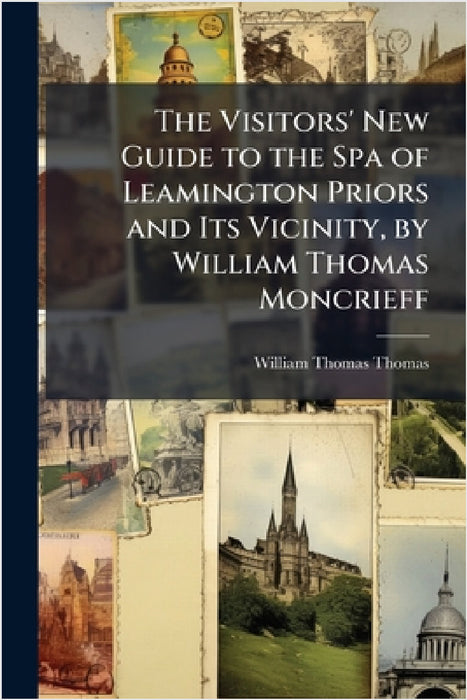 The Visitors' New Guide to the Spa of Leamington Priors and Its Vicinity, by William Thomas Moncrieff by William Thomas Thomas
