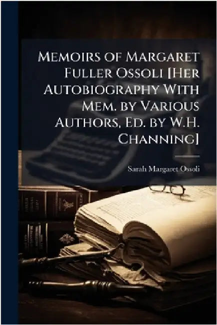 Memoirs of Margaret Fuller Ossoli [Her Autobiography With Mem. by Various Authors, Ed. by W.H. Channing] by Sarah Margaret Ossoli