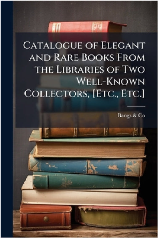 Catalogue of Elegant and Rare Books From the Libraries of Two Well-Known Collectors, [Etc., Etc.] by Bangs &. Co