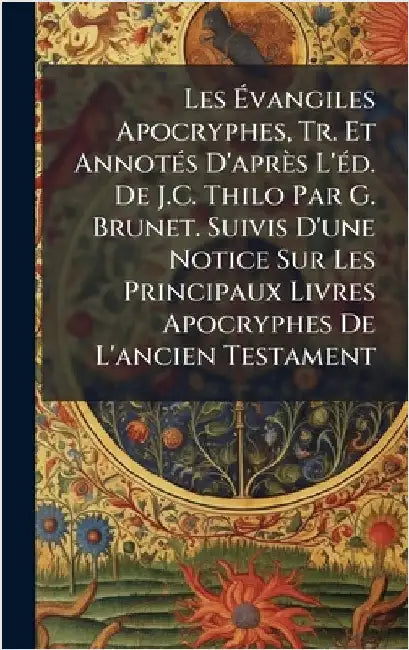 Les Ãvangiles Apocryphes, Tr. Et AnnotÃ(c)s D'après L'Ã(c)d. De J.C. Thilo Par G. Brunet. Suivis D'une Notice Sur Les Principaux Livres Apocryph