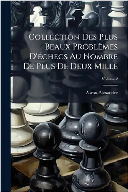 Collection Des Plus Beaux Problèmes D'Ã(c)checs Au Nombre De Plus De Deux Mille by Alexandre, Aaron