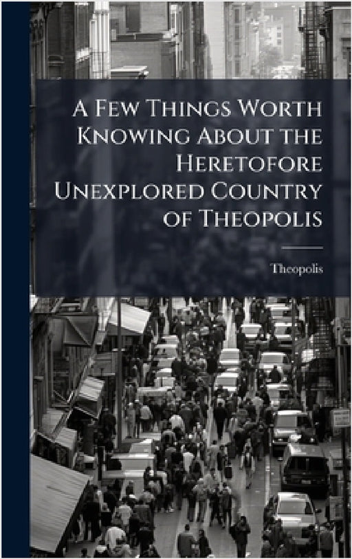 A Few Things Worth Knowing About the Heretofore Unexplored Country of Theopolis by Theopolis
