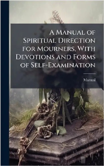 A Manual of Spiritual Direction for Mourners, With Devotions and Forms of Self-Examination by Manual