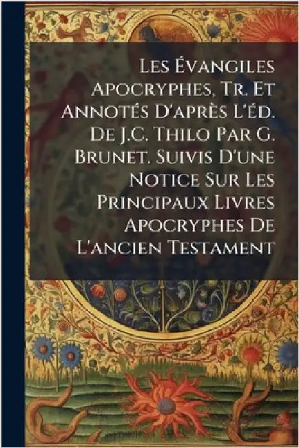 Les Ãvangiles Apocryphes, Tr. Et AnnotÃ(c)s D'après L'Ã(c)d. De J.C. Thilo Par G. Brunet. Suivis D'une Notice Sur Les Principaux Livres Apocryph