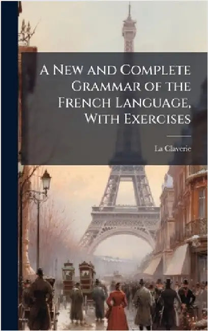 A New and Complete Grammar of the French Language, With Exercises by Claverie, La