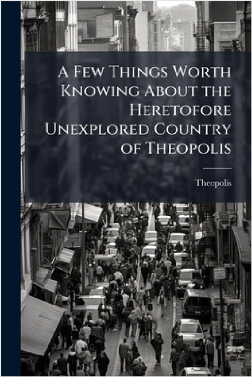 A Few Things Worth Knowing About the Heretofore Unexplored Country of Theopolis by Theopolis