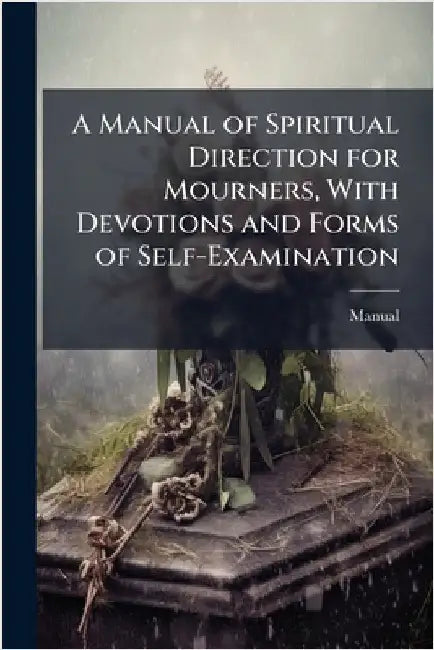 A Manual of Spiritual Direction for Mourners, With Devotions and Forms of Self-Examination by Manual