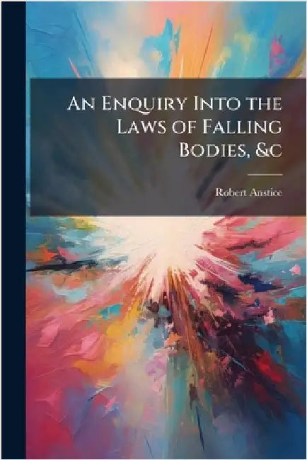 An Enquiry Into the Laws of Falling Bodies, &c by Robert Anstice