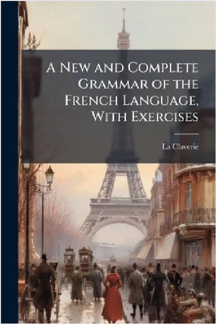 A New and Complete Grammar of the French Language, With Exercises by Claverie, La