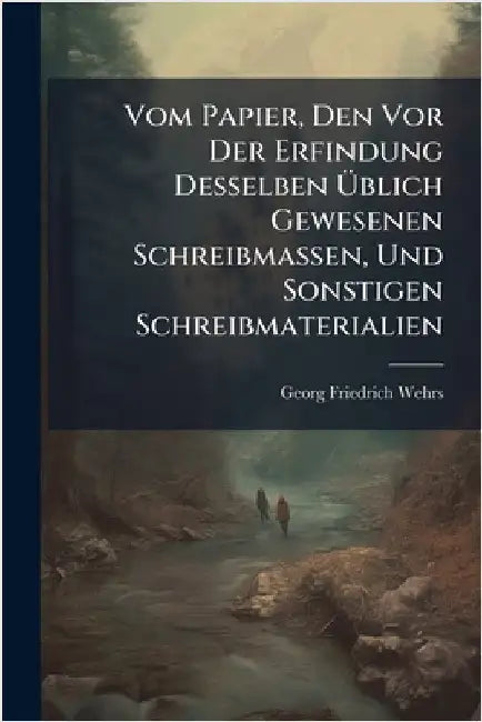 Vom Papier, Den Vor Der Erfindung Desselben Ãblich Gewesenen Schreibmassen, Und Sonstigen Schreibmaterialien by Georg Friedrich Wehrs