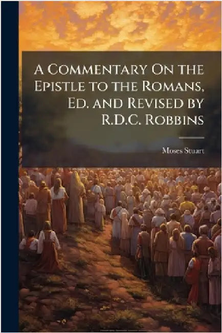 A Commentary On the Epistle to the Romans, Ed. and Revised by R.D.C. Robbins by Moses Stuart