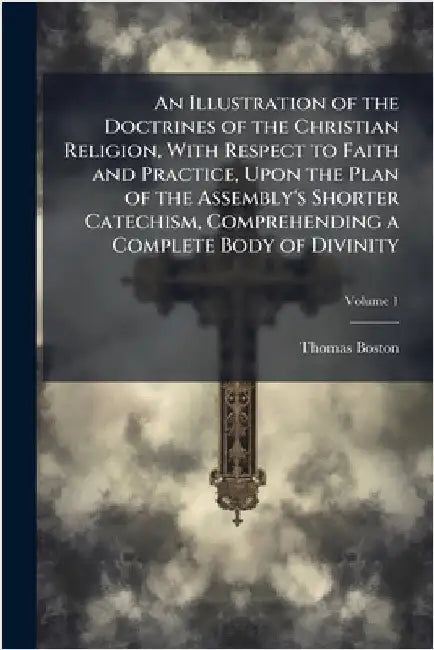 An Illustration of the Doctrines of the Christian Religion, With Respect to Faith and Practice, Upon the Plan of the Assembly's Shorter Catechism, Com by Thomas Boston