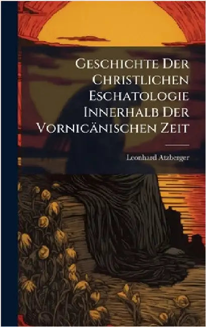 Geschichte Der Christlichen Eschatologie Innerhalb Der Vornicänischen Zeit by Leonhard Atzberger