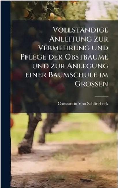 Vollständige Anleitung zur Vermehrung und Pflege der Obstbäume und zur Anlegung einer Baumschule im Grossen by Constantin Von Schönebeck