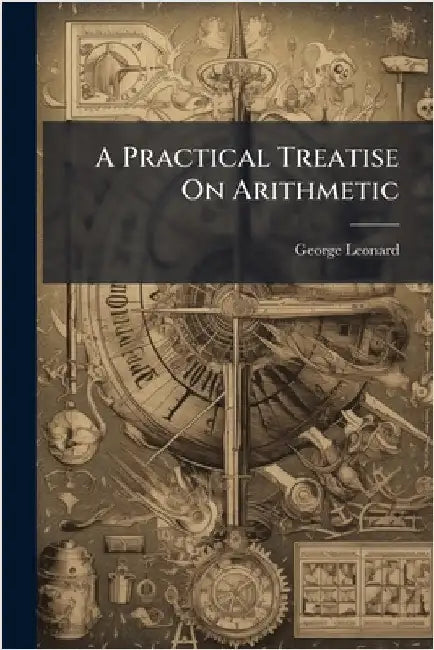 A Practical Treatise On Arithmetic by Leonard, George