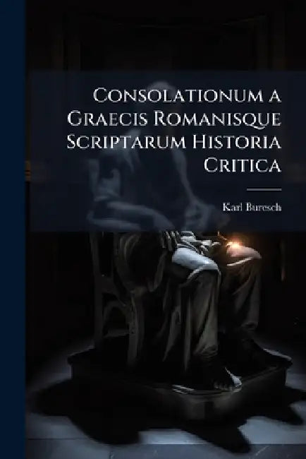 Consolationum a Graecis Romanisque Scriptarum Historia Critica by Karl Buresch