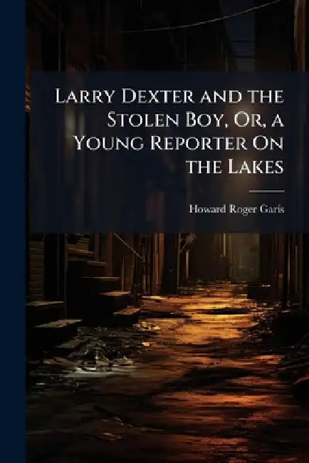 Larry Dexter and the Stolen Boy, Or, a Young Reporter On the Lakes by Howard Roger Garis