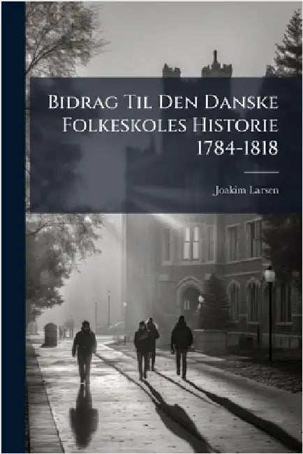 Bidrag Til Den Danske Folkeskoles Historie 1784-1818 by Larsen, Joakim