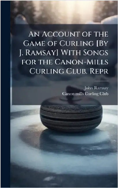 An Account of the Game of Curling [By J. Ramsay] With Songs for the Canon-Mills Curling Club. Repr by John Ramsay