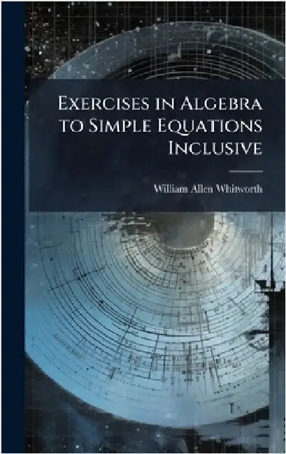 Exercises in Algebra to Simple Equations Inclusive by William Allen Whitworth