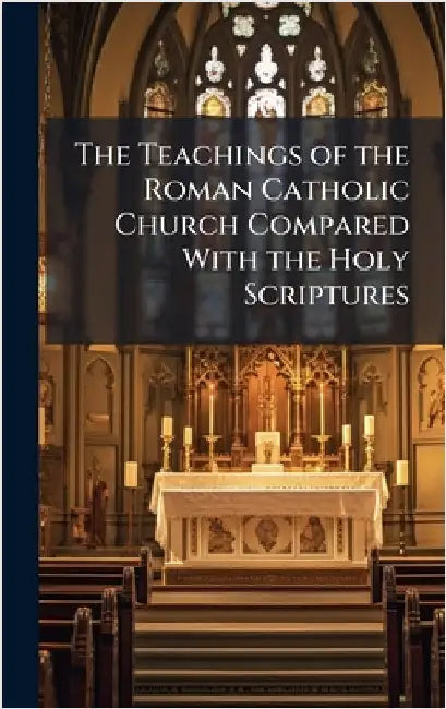 The Teachings of the Roman Catholic Church Compared With the Holy Scriptures