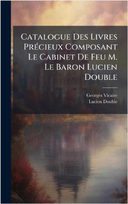 Catalogue Des Livres PrÃ(c)cieux Composant Le Cabinet De Feu M. Le Baron Lucien Double by Georges Vicaire, Lucien Double