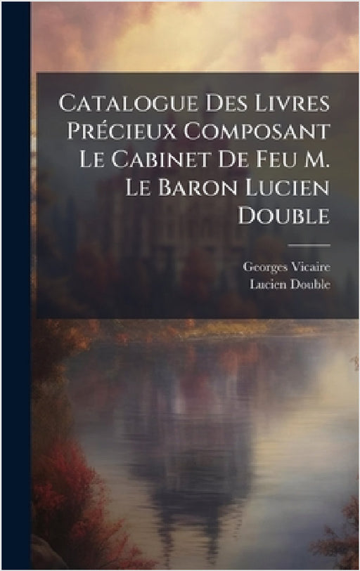 Catalogue Des Livres PrÃ(c)cieux Composant Le Cabinet De Feu M. Le Baron Lucien Double by Georges Vicaire, Lucien Double
