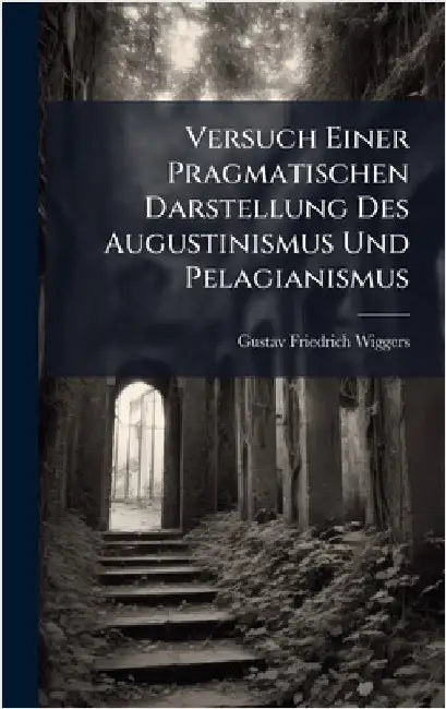 Versuch Einer Pragmatischen Darstellung Des Augustinismus Und Pelagianismus by Wiggers, Gustav Friedrich