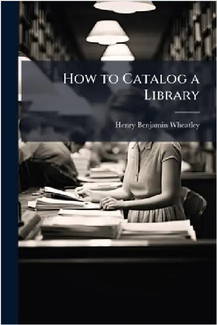How to Catalog a Library by Wheatley, Henry Benjamin