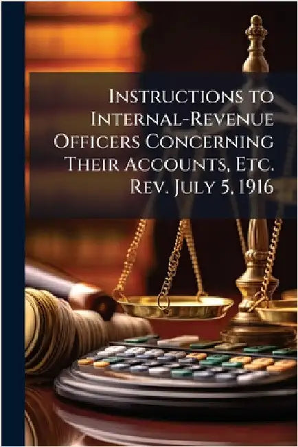 Instructions to Internal-Revenue Officers Concerning Their Accounts, Etc. Rev. July 5, 1916