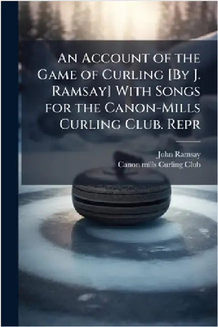 An Account of the Game of Curling [By J. Ramsay] With Songs for the Canon-Mills Curling Club. Repr by John Ramsay