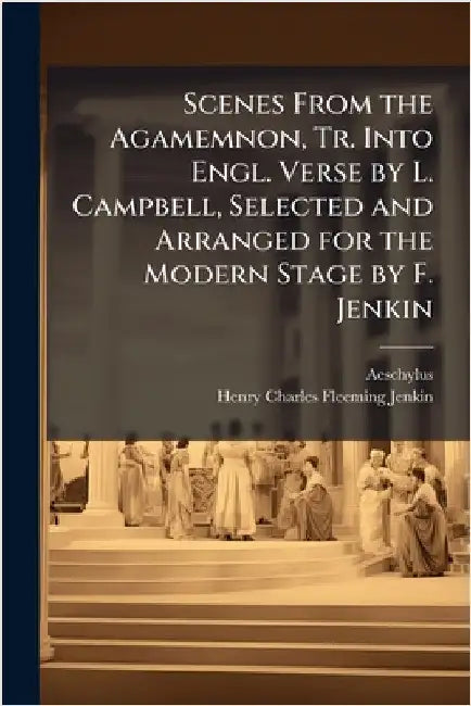 Scenes From the Agamemnon, Tr. Into Engl. Verse by L. Campbell, Selected and Arranged for the Modern Stage by F. Jenkin by Aeschylus